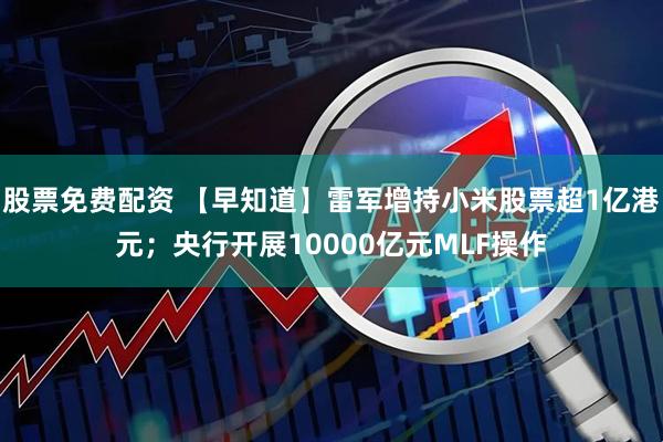 股票免费配资 【早知道】雷军增持小米股票超1亿港元；央行开展10000亿元MLF操作
