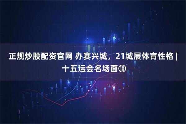 正规炒股配资官网 办赛兴城,21城展体育性格 | 十五运会名场面⑩