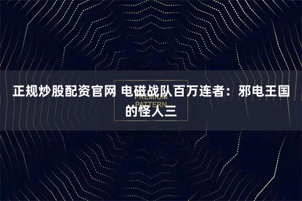 正规炒股配资官网 电磁战队百万连者：邪电王国的怪人三