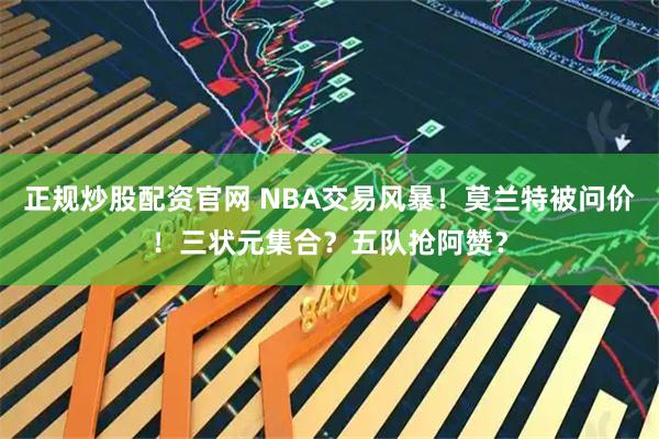 正规炒股配资官网 NBA交易风暴!莫兰特被问价!三状元集合?五队抢阿赞?
