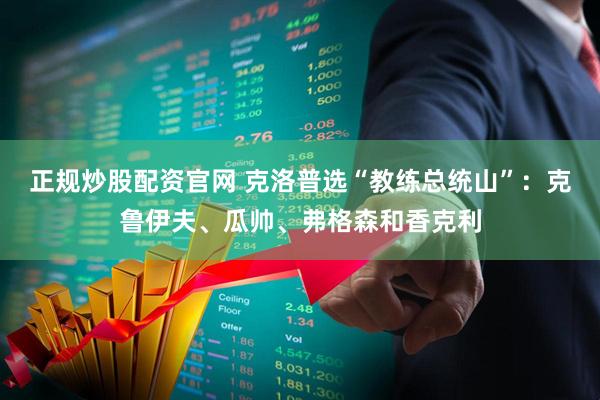 正规炒股配资官网 克洛普选“教练总统山”：克鲁伊夫、瓜帅、弗格森和香克利