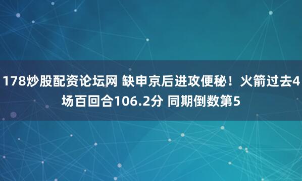 178炒股配资论坛网 缺申京后进攻便秘！火箭过去4场百回合106.2分 同期倒数第5