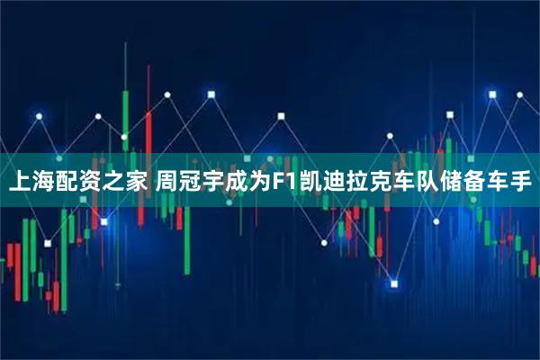 上海配资之家 周冠宇成为F1凯迪拉克车队储备车手