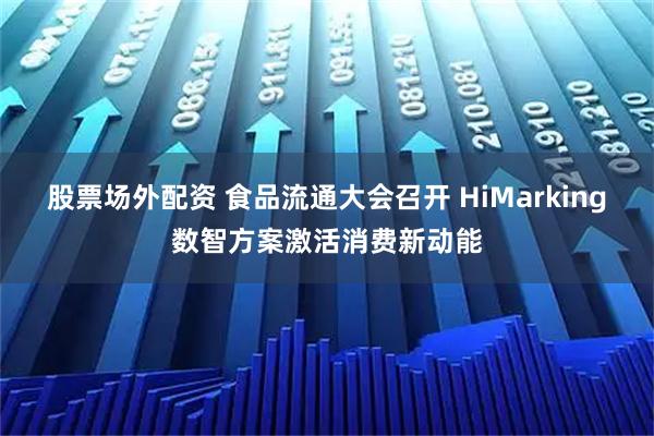 股票场外配资 食品流通大会召开 HiMarking数智方案激活消费新动能
