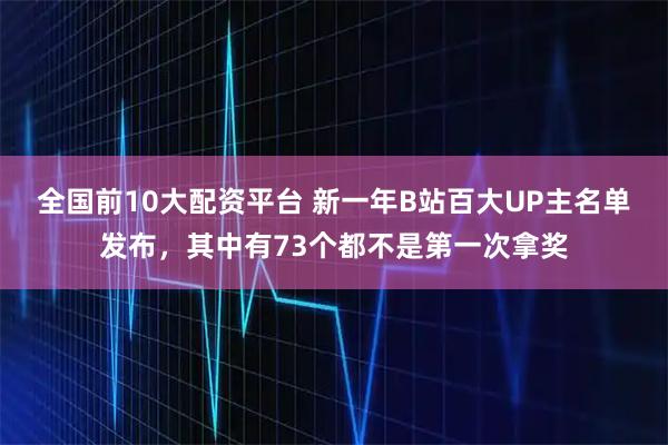 全国前10大配资平台 新一年B站百大UP主名单发布,其中有73个都不是第一次拿奖
