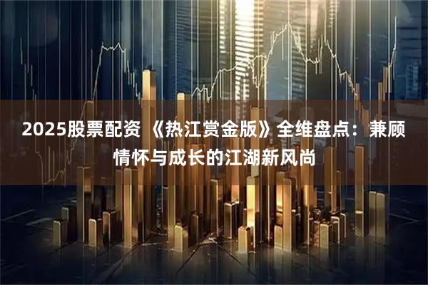 2025股票配资 《热江赏金版》全维盘点：兼顾情怀与成长的江湖新风尚