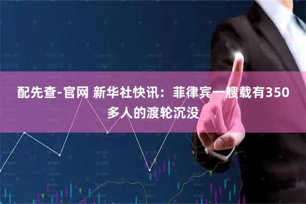 配先查-官网 新华社快讯：菲律宾一艘载有350多人的渡轮沉没