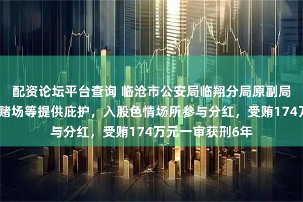 配资论坛平台查询 临沧市公安局临翔分局原副局长梅某为走私、赌场等提供庇护，入股色情场所参与分红，受贿174万元一审获刑6年