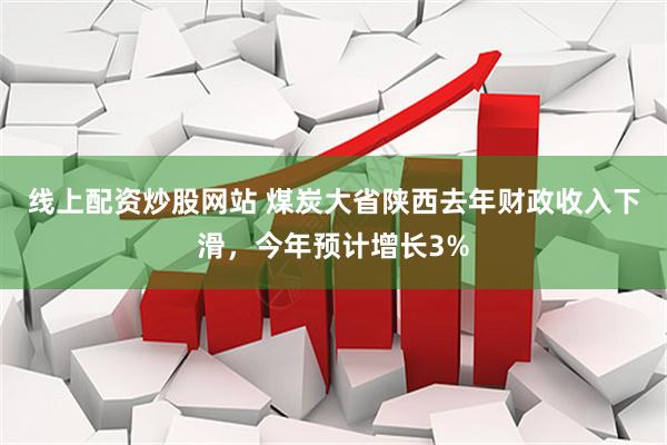线上配资炒股网站 煤炭大省陕西去年财政收入下滑，今年预计增长3%