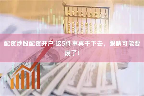 配资炒股配资开户 这5件事再干下去，眼睛可能要废了！