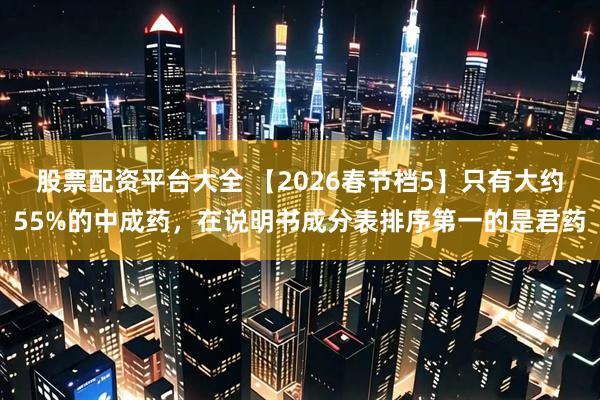 股票配资平台大全 【2026春节档5】只有大约55%的中成药,在说明书成分表排序第一的是君药