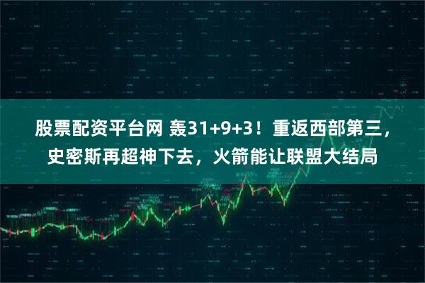 股票配资平台网 轰31+9+3！重返西部第三，史密斯再超神下去，火箭能让联盟大结局