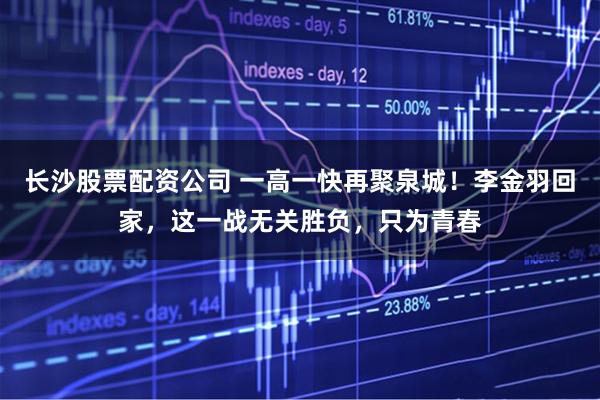 长沙股票配资公司 一高一快再聚泉城！李金羽回家，这一战无关胜负，只为青春
