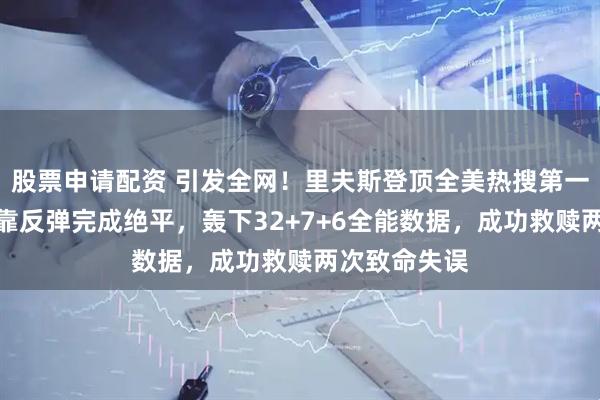 股票申请配资 引发全网！里夫斯登顶全美热搜第一，两罚一中靠反弹完成绝平，轰下32+7+6全能数据，成功救赎两次致命失误