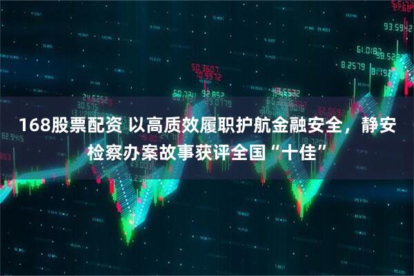 168股票配资 以高质效履职护航金融安全，静安检察办案故事获评全国“十佳”