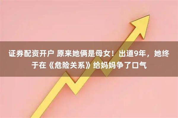 证券配资开户 原来她俩是母女！出道9年，她终于在《危险关系》给妈妈争了口气