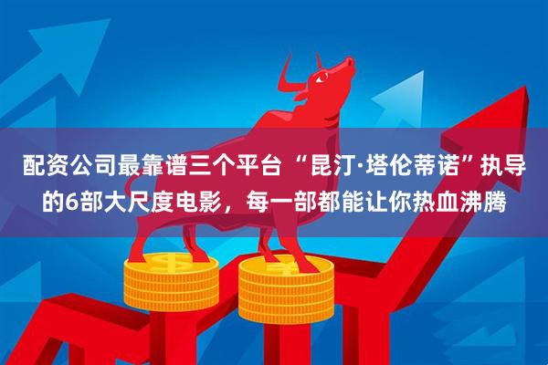 配资公司最靠谱三个平台 “昆汀·塔伦蒂诺”执导的6部大尺度电影,每一部都能让你热血沸腾