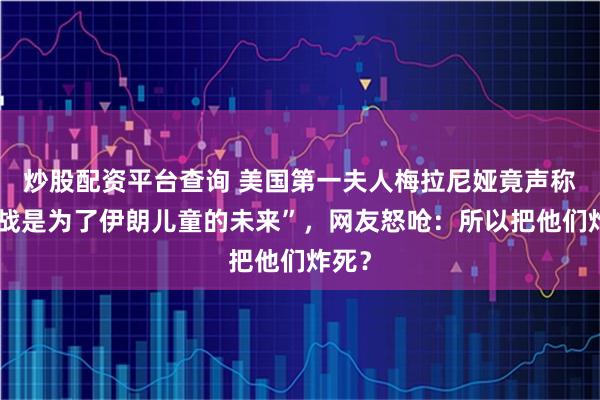 炒股配资平台查询 美国第一夫人梅拉尼娅竟声称“开战是为了伊朗儿童的未来”，网友怒呛：所以把他们炸死？