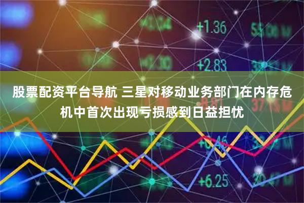 股票配资平台导航 三星对移动业务部门在内存危机中首次出现亏损感到日益担忧