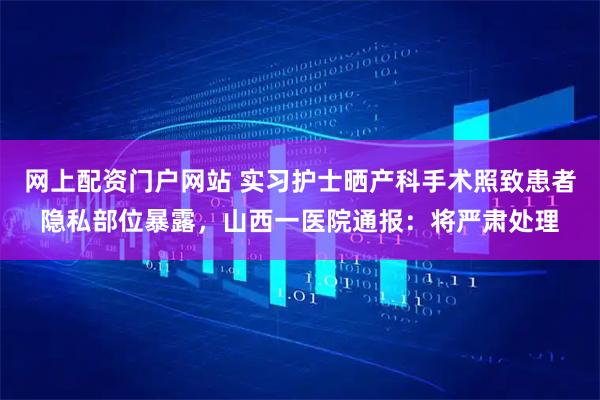 网上配资门户网站 实习护士晒产科手术照致患者隐私部位暴露,山西一医院通报:将严肃处理