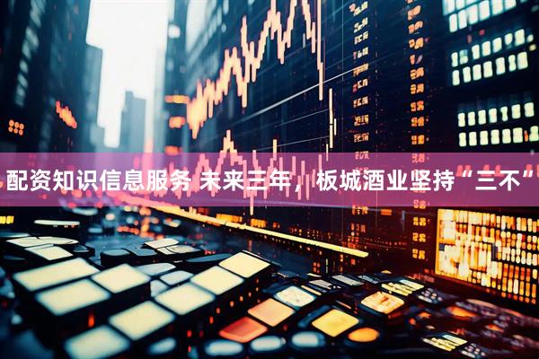 配资知识信息服务 未来三年，板城酒业坚持“三不”
